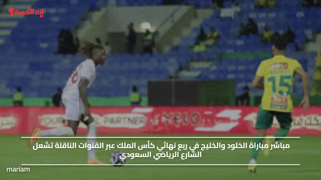 مباشر مباراة الخلود والخليج في ربع نهائي كأس الملك عبر القنوات الناقلة تشعل الشارع الرياضي السعودي